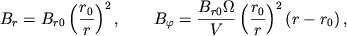 $$B_r=B_{r0}\left(\frac{r_0}{r}\right)^2, \qquad B_\varphi=\frac{B_{r0}\Omega}{V} \left(\frac{r_0}{r}\right)^2(r-r_0)\,,$$